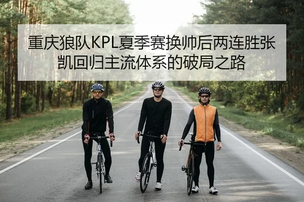 重庆狼队KPL夏季赛换帅后两连胜张凯回归主流体系的破局之路